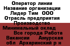 Оператор линии › Название организации ­ Лидер Тим, ООО › Отрасль предприятия ­ Производство › Минимальный оклад ­ 34 000 - Все города Работа » Вакансии   . Амурская обл.,Архаринский р-н